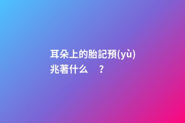 耳朵上的胎記預(yù)兆著什么？